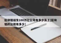 区块链诞生100万亿公司有多少员工[区块链的公司有多少]