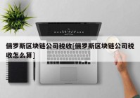 俄罗斯区块链公司税收[俄罗斯区块链公司税收怎么算]