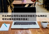 什么样的公司可以推出区块链币[什么样的公司可以推出区块链币基金]