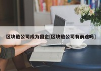 区块链公司成为国企[区块链公司有前途吗]