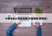 中国电信公司区块链[中国电信 区块链]