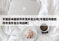 平度区块链软件开发外包公司[平度区块链软件开发外包公司招聘]