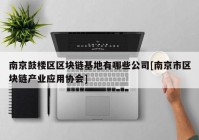 南京鼓楼区区块链基地有哪些公司[南京市区块链产业应用协会]