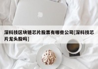 深科技区块链芯片股票有哪些公司[深科技芯片龙头股吗]