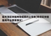 能开发区块链跨境结算的公司有[跨境区块链服务平台使用情况]