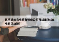 区块链的充电桩有哪些公司可以用[tsl充电桩区块链]