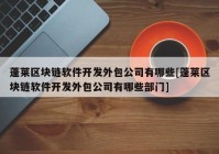 蓬莱区块链软件开发外包公司有哪些[蓬莱区块链软件开发外包公司有哪些部门]