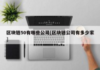 区块链50有哪些公司[区块链公司有多少家]