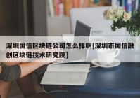 深圳国信区块链公司怎么样啊[深圳市国信融创区块链技术研究院]