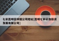 七彩昆明区块链公司地址[昆明七彩云南投资发展有限公司]