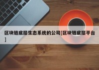 区块链底层生态系统的公司[区块链底层平台]