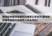 赣州区块链项目制作找哪家公司合作[赣州区块链项目制作找哪家公司合作的]