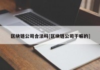 区块链公司合法吗[区块链公司干嘛的]