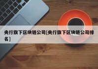 央行旗下区块链公司[央行旗下区块链公司排名]