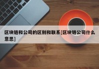 区块链和公司的区别和联系[区块链公司什么意思]