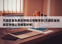 万盛区复杂美区块链公司哪家好[万盛区复杂美区块链公司哪家好些]