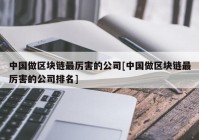 中国做区块链最厉害的公司[中国做区块链最厉害的公司排名]